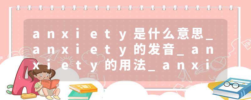 anxiety是什么意思_anxiety的发音_anxiety的用法_anxiety怎么记_anxiety翻译