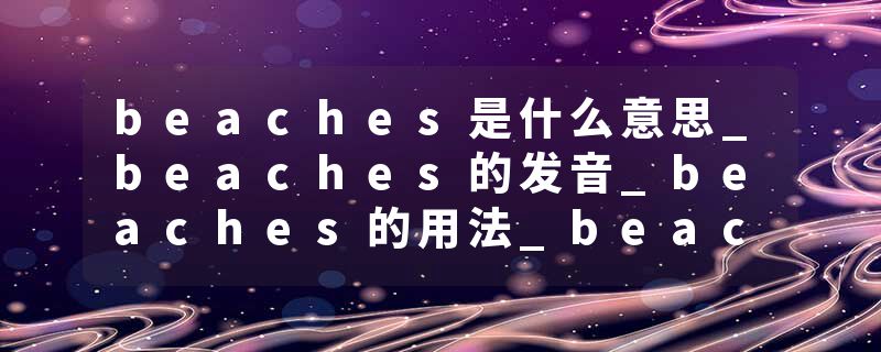 beaches是什么意思_beaches的发音_beaches的用法_beaches怎么记_beaches翻译
