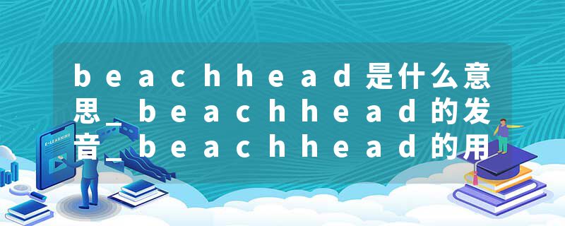 beachhead是什么意思_beachhead的发音_beachhead的用法_beachhead怎么记_beachhead翻译