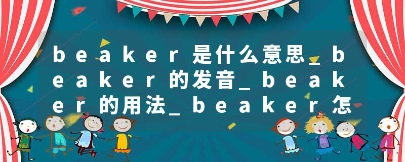 beaker是什么意思_beaker的发音_beaker的用法_beaker怎么记_beaker翻译