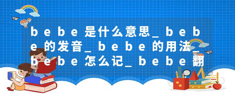 bebe是什么意思_bebe的发音_bebe的用法_bebe怎么记_bebe翻译