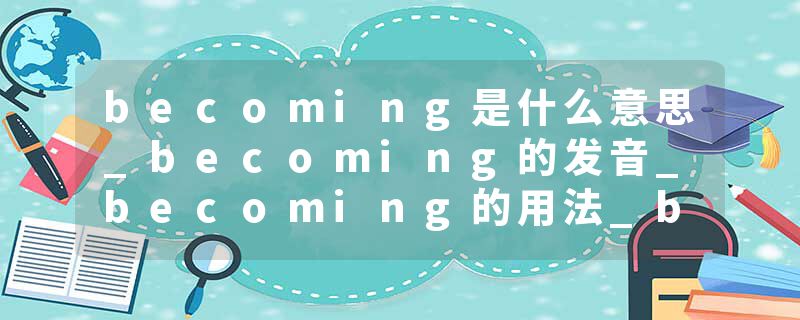 becoming是什么意思_becoming的发音_becoming的用法_becoming怎么记_becoming翻译