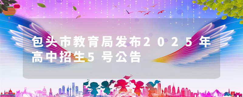 包头市教育局发布2025年高中招生5号公告
