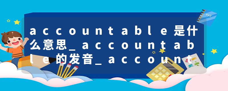 accountable是什么意思_accountable的发音_accountable的用法_accountable怎么记_accountable翻译