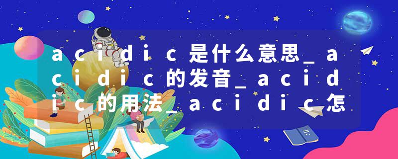 acidic是什么意思_acidic的发音_acidic的用法_acidic怎么记_acidic翻译