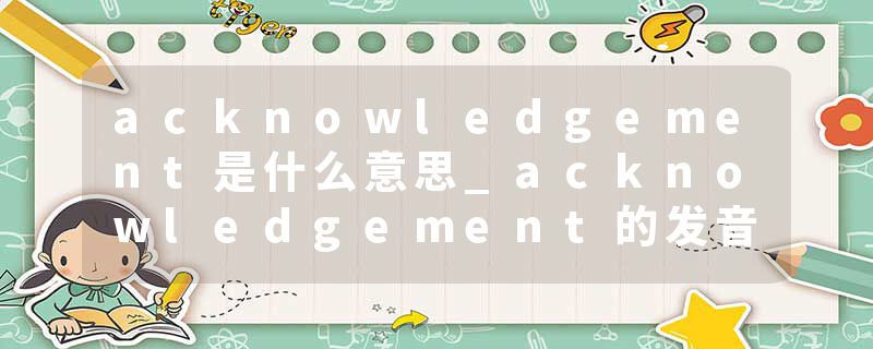 acknowledgement是什么意思_acknowledgement的发音_acknowledgement的用法_acknowledgement怎么记_acknowledgement翻译