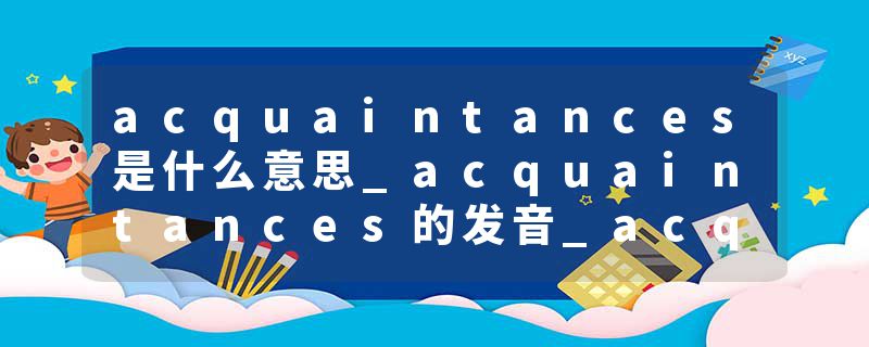 acquaintances是什么意思_acquaintances的发音_acquaintances的用法_acquaintances怎么记_acquaintances翻译