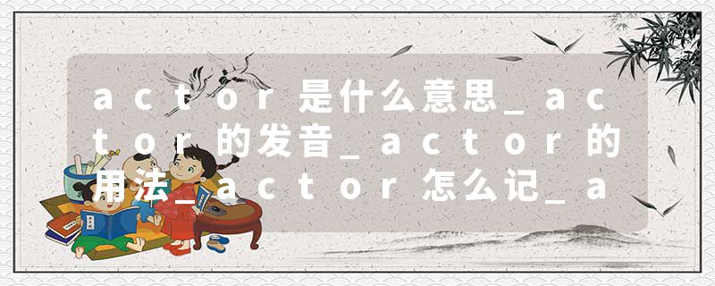 actor是什么意思_actor的发音_actor的用法_actor怎么记_actor翻译