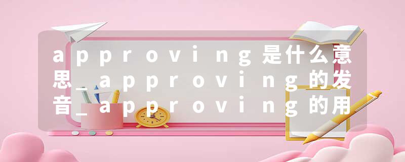 approving是什么意思_approving的发音_approving的用法_approving怎么记_approving翻译