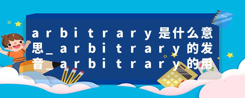 arbitrary是什么意思_arbitrary的发音_arbitrary的用法_arbitrary怎么记_arbitrary翻译