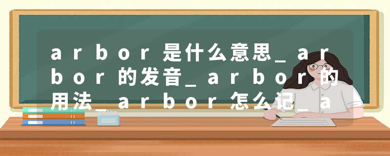 arbor是什么意思_arbor的发音_arbor的用法_arbor怎么记_arbor翻译