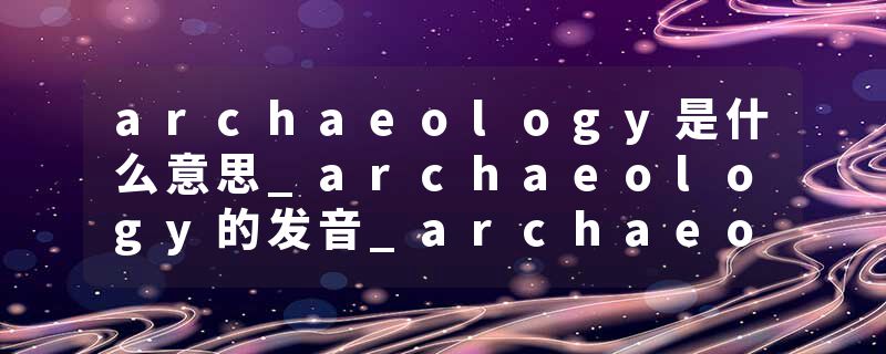 archaeology是什么意思_archaeology的发音_archaeology的用法_archaeology怎么记_archaeology翻译