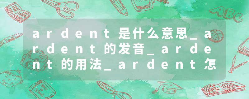 ardent是什么意思_ardent的发音_ardent的用法_ardent怎么记_ardent翻译