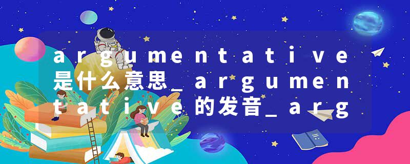 argumentative是什么意思_argumentative的发音_argumentative的用法_argumentative怎么记_argumentative翻译