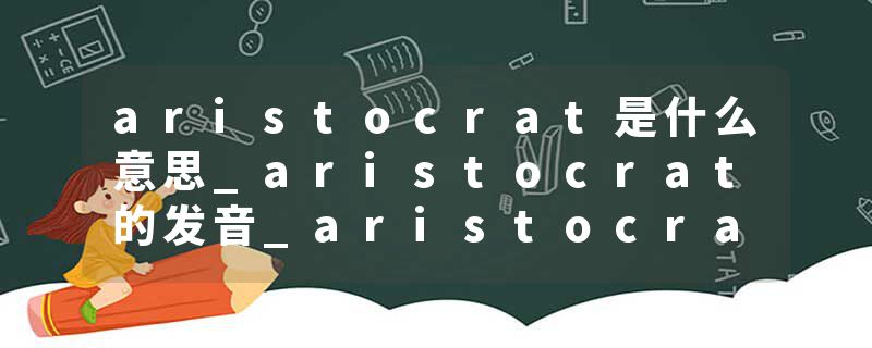aristocrat是什么意思_aristocrat的发音_aristocrat的用法_aristocrat怎么记_aristocrat翻译