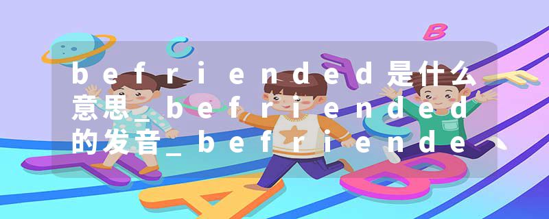 befriended是什么意思_befriended的发音_befriended的用法_befriended怎么记_befriended翻译