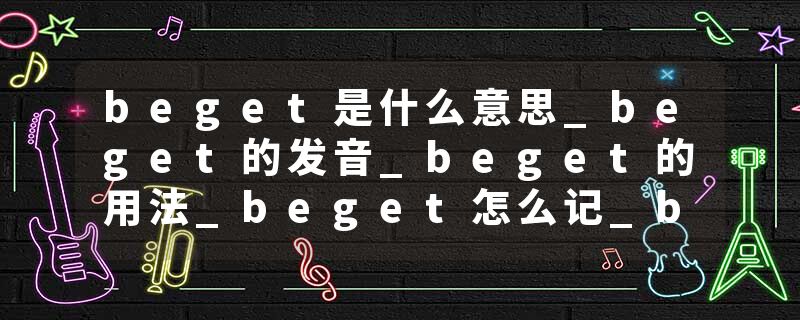 beget是什么意思_beget的发音_beget的用法_beget怎么记_beget翻译