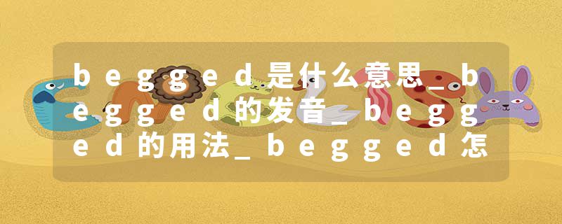 begged是什么意思_begged的发音_begged的用法_begged怎么记_begged翻译