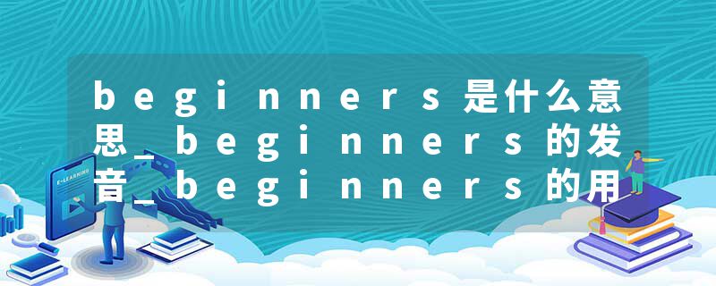 beginners是什么意思_beginners的发音_beginners的用法_beginners怎么记_beginners翻译