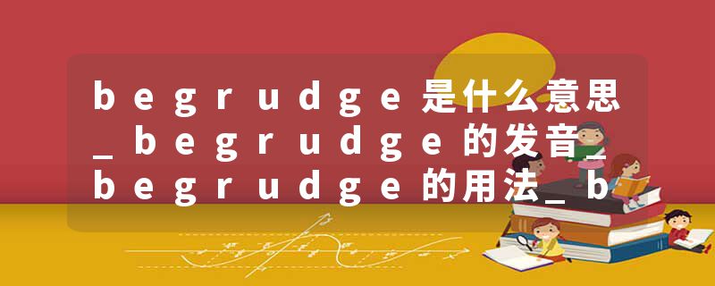 begrudge是什么意思_begrudge的发音_begrudge的用法_begrudge怎么记_begrudge翻译