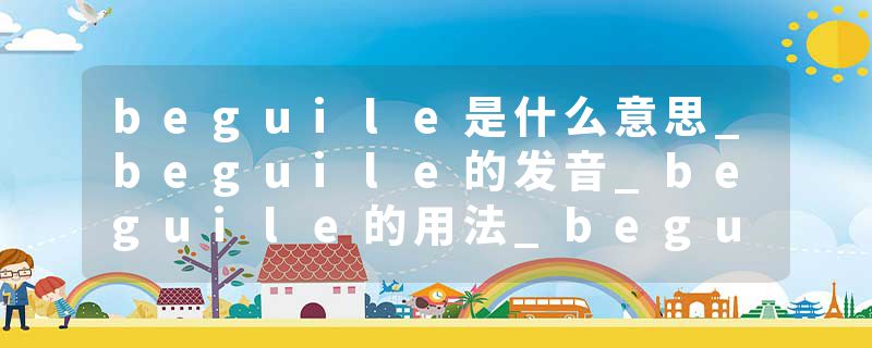 beguile是什么意思_beguile的发音_beguile的用法_beguile怎么记_beguile翻译