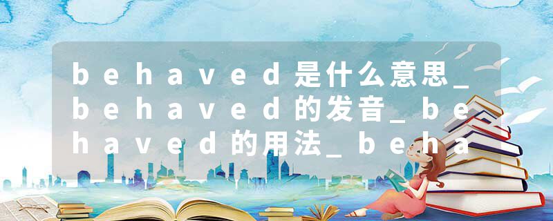 behaved是什么意思_behaved的发音_behaved的用法_behaved怎么记_behaved翻译