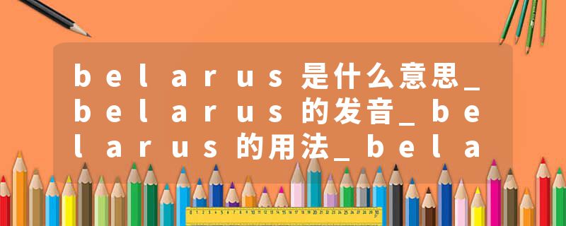 belarus是什么意思_belarus的发音_belarus的用法_belarus怎么记_belarus翻译