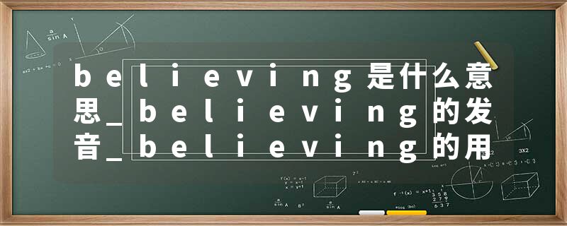 believing是什么意思_believing的发音_believing的用法_believing怎么记_believing翻译
