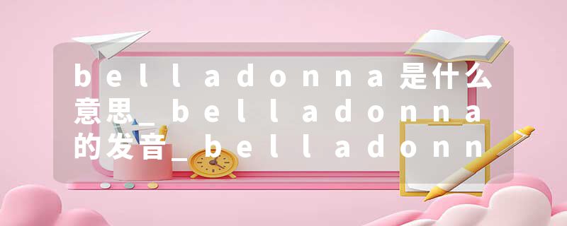 belladonna是什么意思_belladonna的发音_belladonna的用法_belladonna怎么记_belladonna翻译