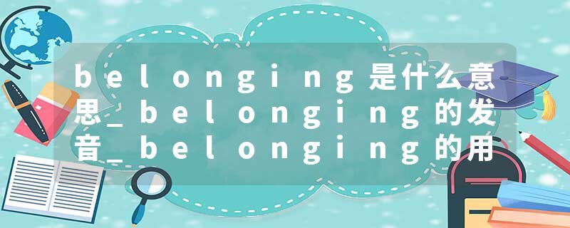 belonging是什么意思_belonging的发音_belonging的用法_belonging怎么记_belonging翻译