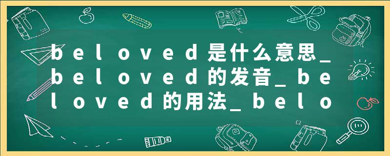 beloved是什么意思_beloved的发音_beloved的用法_beloved怎么记_beloved翻译