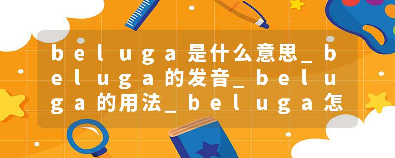 beluga是什么意思_beluga的发音_beluga的用法_beluga怎么记_beluga翻译