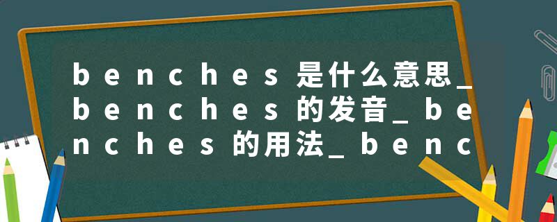 benches是什么意思_benches的发音_benches的用法_benches怎么记_benches翻译