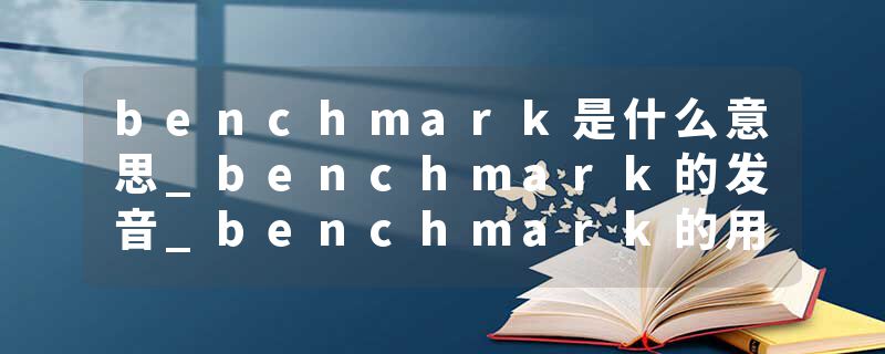 benchmark是什么意思_benchmark的发音_benchmark的用法_benchmark怎么记_benchmark翻译