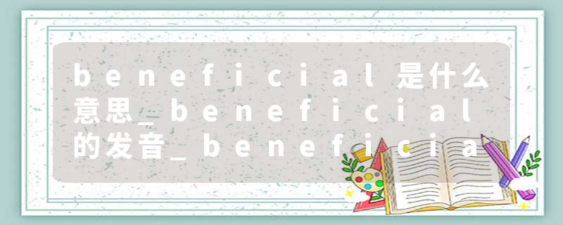 beneficial是什么意思_beneficial的发音_beneficial的用法_beneficial怎么记_beneficial翻译
