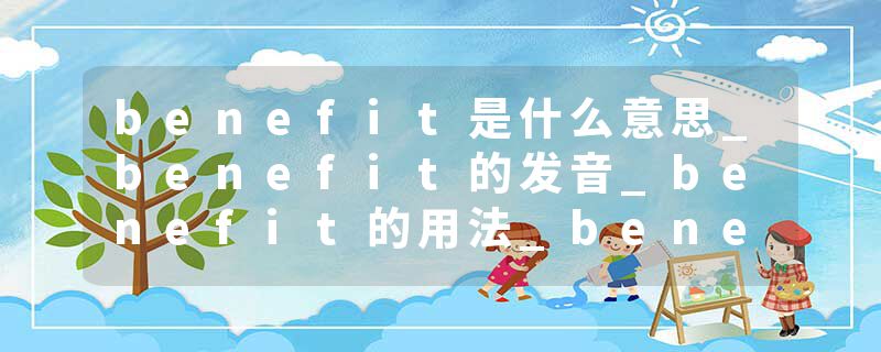 benefit是什么意思_benefit的发音_benefit的用法_benefit怎么记_benefit翻译