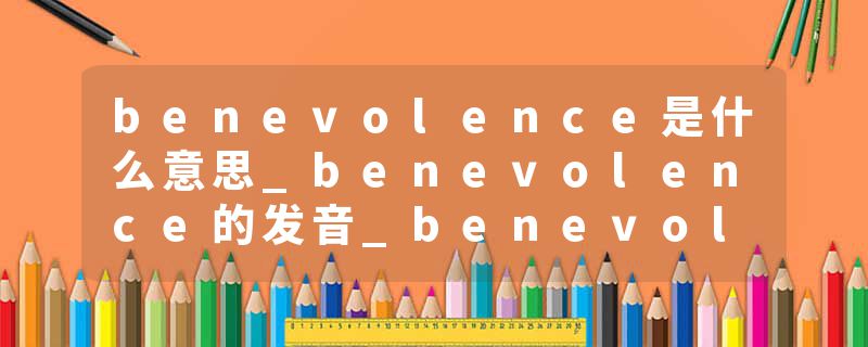 benevolence是什么意思_benevolence的发音_benevolence的用法_benevolence怎么记_benevolence翻译