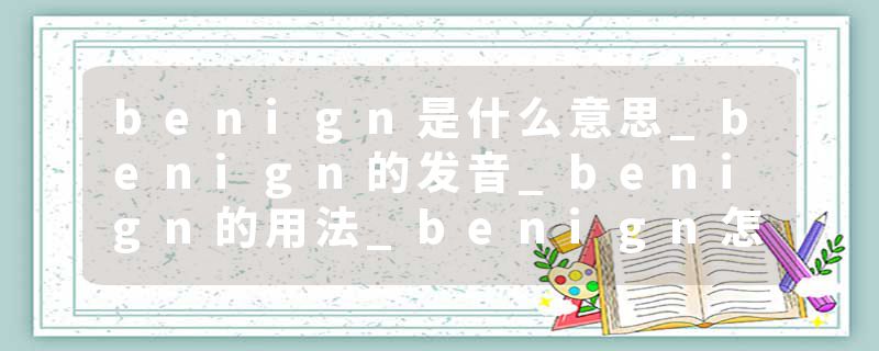 benign是什么意思_benign的发音_benign的用法_benign怎么记_benign翻译