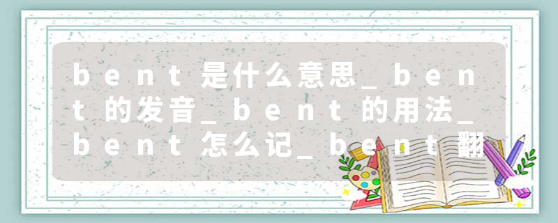 bent是什么意思_bent的发音_bent的用法_bent怎么记_bent翻译