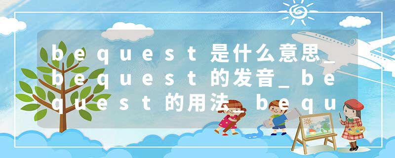 bequest是什么意思_bequest的发音_bequest的用法_bequest怎么记_bequest翻译