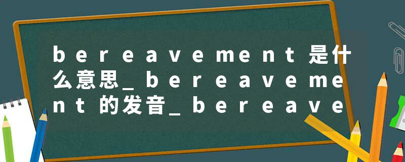 bereavement是什么意思_bereavement的发音_bereavement的用法_bereavement怎么记_bereavement翻译