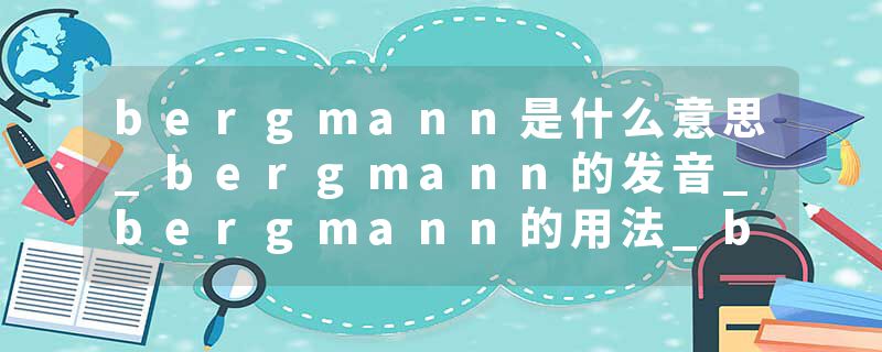 bergmann是什么意思_bergmann的发音_bergmann的用法_bergmann怎么记_bergmann翻译
