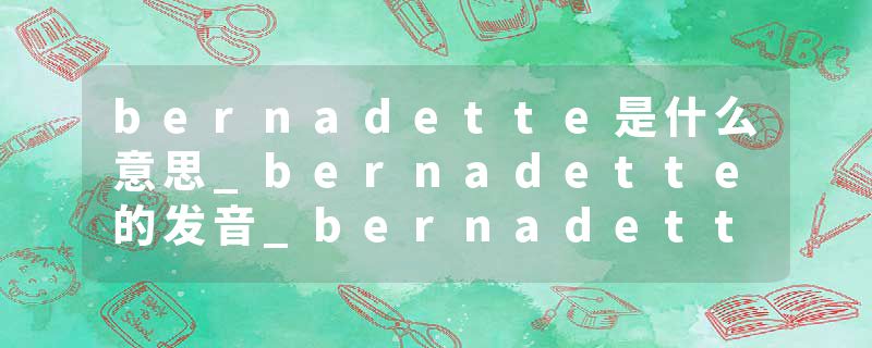 bernadette是什么意思_bernadette的发音_bernadette的用法_bernadette怎么记_bernadette翻译