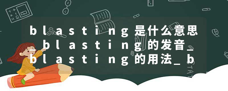 blasting是什么意思_blasting的发音_blasting的用法_blasting怎么记_blasting翻译