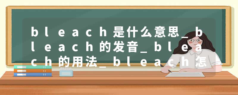 bleach是什么意思_bleach的发音_bleach的用法_bleach怎么记_bleach翻译