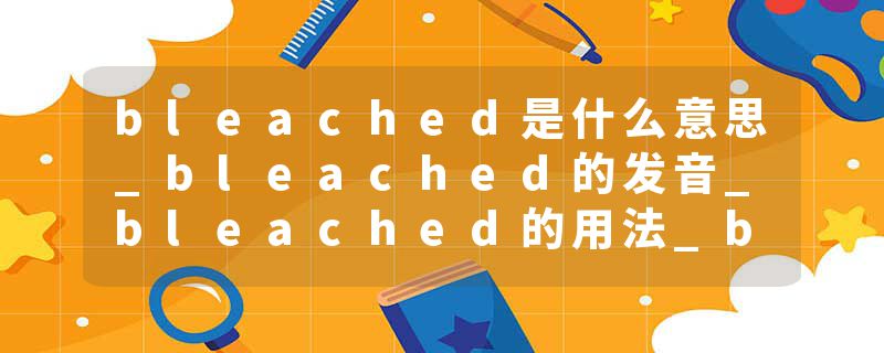 bleached是什么意思_bleached的发音_bleached的用法_bleached怎么记_bleached翻译