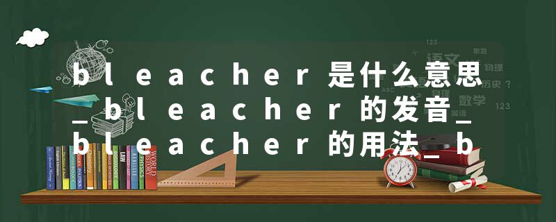 bleacher是什么意思_bleacher的发音_bleacher的用法_bleacher怎么记_bleacher翻译