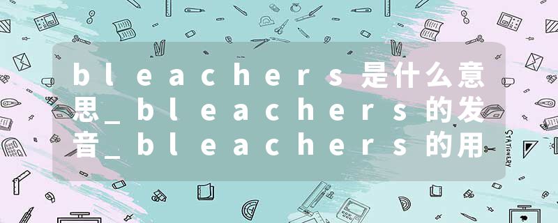 bleachers是什么意思_bleachers的发音_bleachers的用法_bleachers怎么记_bleachers翻译