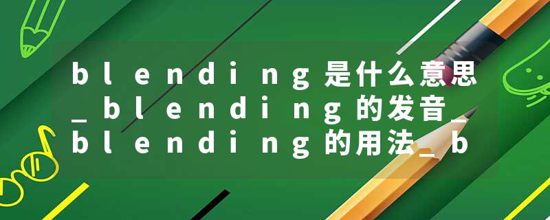 blending是什么意思_blending的发音_blending的用法_blending怎么记_blending翻译