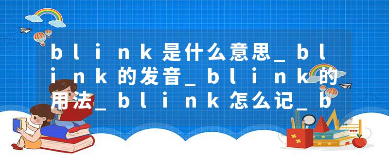 blink是什么意思_blink的发音_blink的用法_blink怎么记_blink翻译